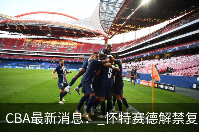 CBA最新消息： 怀特赛德解禁复出 ，裁判组调整， 徐杰未赴美特训